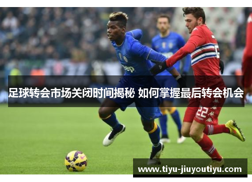 足球转会市场关闭时间揭秘 如何掌握最后转会机会 足球转会市场关闭时间揭秘 如何掌握最后转会机会