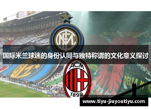 国际米兰球迷的身份认同与独特称谓的文化意义探讨