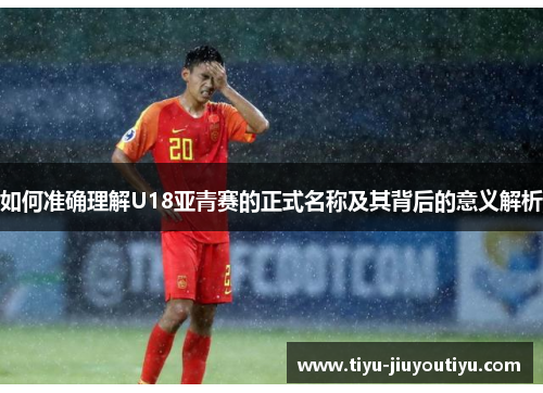 如何准确理解U18亚青赛的正式名称及其背后的意义解析 如何准确理解U18亚青赛的正式名称及其背后的意义解析