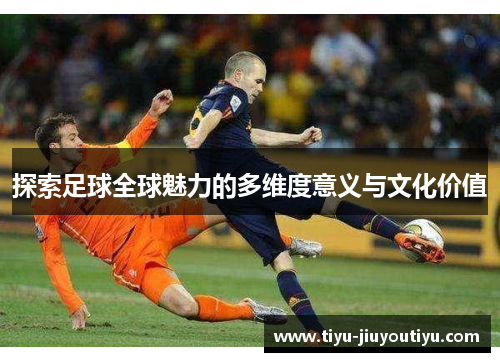 探索足球全球魅力的多维度意义与文化价值