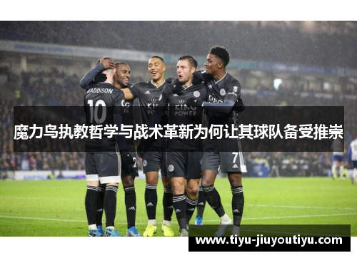 魔力鸟执教哲学与战术革新为何让其球队备受推崇