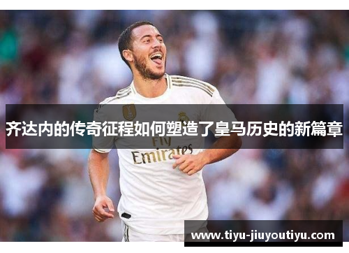 齐达内的传奇征程如何塑造了皇马历史的新篇章