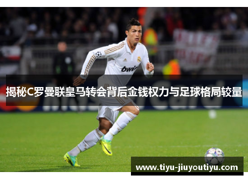 揭秘C罗曼联皇马转会背后金钱权力与足球格局较量