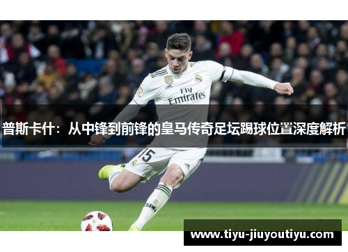 普斯卡什:从中锋到前锋的皇马传奇足坛踢球位置深度解析 普斯卡什:从中锋到前锋的皇马传奇足坛踢球位置深度解析