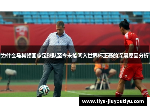 为什么马其顿国家足球队至今未能闯入世界杯正赛的深层原因分析 为什么马其顿国家足球队至今未能闯入世界杯正赛的深层原因分析