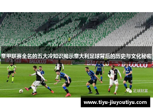 意甲联赛全名的五大冷知识揭示意大利足球背后的历史与文化秘密 意甲联赛全名的五大冷知识揭示意大利足球背后的历史与文化秘密