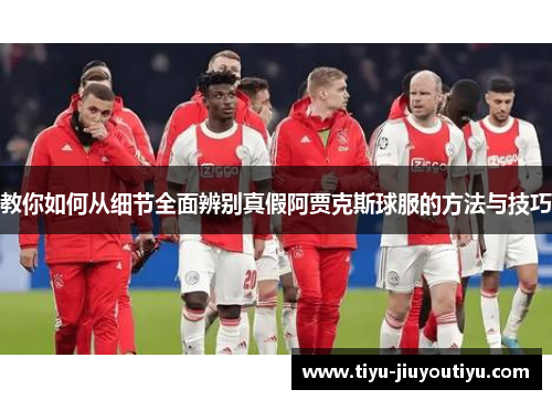 教你如何从细节全面辨别真假阿贾克斯球服的方法与技巧 教你如何从细节全面辨别真假阿贾克斯球服的方法与技巧