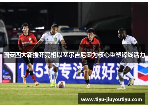 国安四大新援齐亮相以塞尔吉尼奥为核心重塑锋线活力