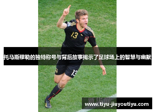 托马斯穆勒的独特称号与背后故事揭示了足球场上的智慧与幽默 托马斯穆勒的独特称号与背后故事揭示了足球场上的智慧与幽默