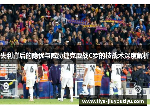 失利背后的隐忧与威胁捷克鏖战C罗的技战术深度解析