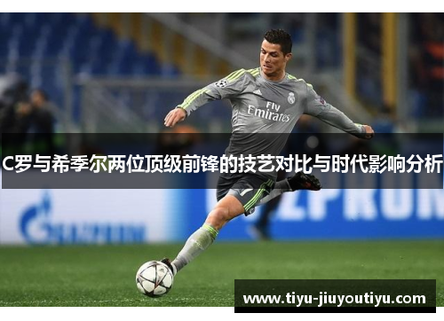 C罗与希季尔两位顶级前锋的技艺对比与时代影响分析