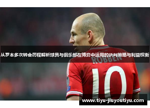 从罗本多次转会历程解析球员与俱乐部在博弈中运用的谈判策略与利益权衡