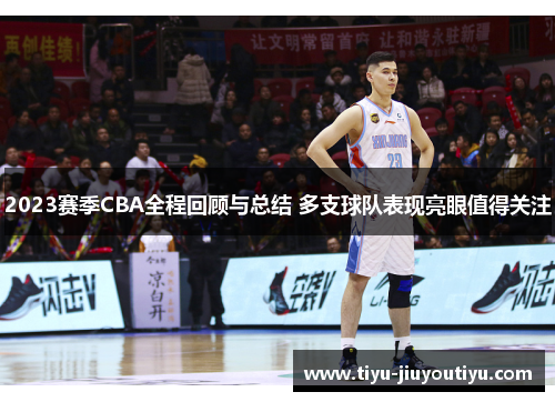2023赛季CBA全程回顾与总结 多支球队表现亮眼值得关注