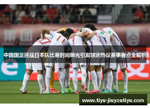 中国国足迎战日本队比赛时间曝光引发球迷热议赛事看点全解析 中国国足迎战日本队比赛时间曝光引发球迷热议赛事看点全解析