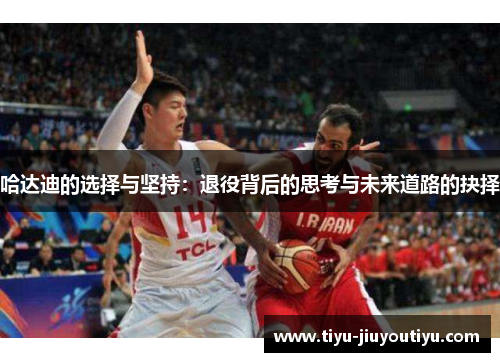 哈达迪的选择与坚持:退役背后的思考与未来道路的抉择 哈达迪的选择与坚持:退役背后的思考与未来道路的抉择