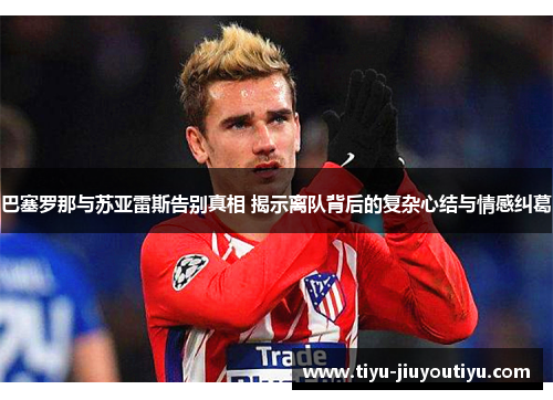 巴塞罗那与苏亚雷斯告别真相 揭示离队背后的复杂心结与情感纠葛 巴塞罗那与苏亚雷斯告别真相 揭示离队背后的复杂心结与情感纠葛