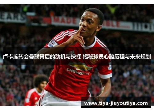 卢卡库转会曼联背后的动机与抉择 揭秘球员心路历程与未来规划 卢卡库转会曼联背后的动机与抉择 揭秘球员心路历程与未来规划