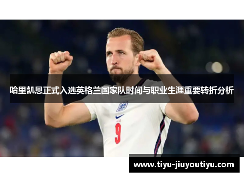 哈里凯恩正式入选英格兰国家队时间与职业生涯重要转折分析 哈里凯恩正式入选英格兰国家队时间与职业生涯重要转折分析