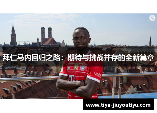 拜仁马内回归之路:期待与挑战并存的全新篇章 拜仁马内回归之路:期待与挑战并存的全新篇章