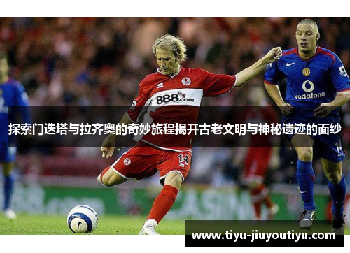 探索门迭塔与拉齐奥的奇妙旅程揭开古老文明与神秘遗迹的面纱 探索门迭塔与拉齐奥的奇妙旅程揭开古老文明与神秘遗迹的面纱