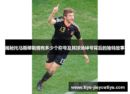 揭秘托马斯穆勒拥有多少个称号及其球场绰号背后的独特故事 揭秘托马斯穆勒拥有多少个称号及其球场绰号背后的独特故事